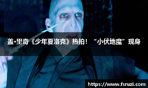 yh533388银河官网娱乐：盖·里奇《少年夏洛克》热拍！“小伏地魔”现身